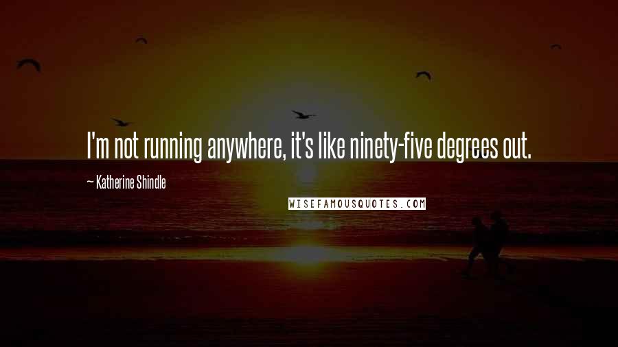 Katherine Shindle Quotes: I'm not running anywhere, it's like ninety-five degrees out.