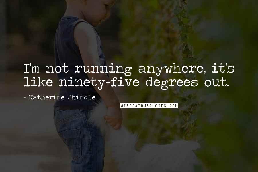Katherine Shindle Quotes: I'm not running anywhere, it's like ninety-five degrees out.