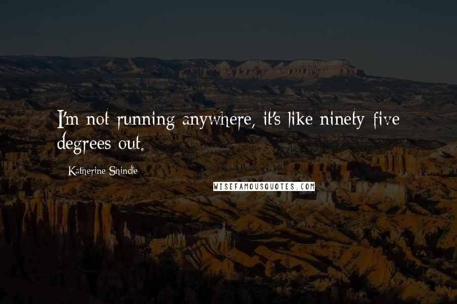 Katherine Shindle Quotes: I'm not running anywhere, it's like ninety-five degrees out.
