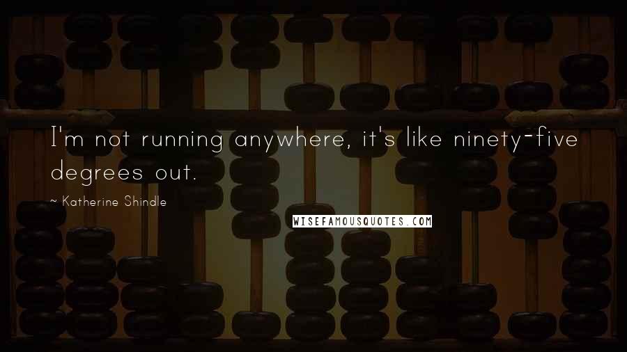 Katherine Shindle Quotes: I'm not running anywhere, it's like ninety-five degrees out.