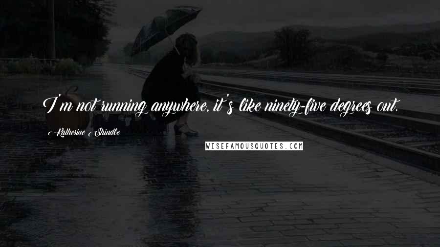 Katherine Shindle Quotes: I'm not running anywhere, it's like ninety-five degrees out.