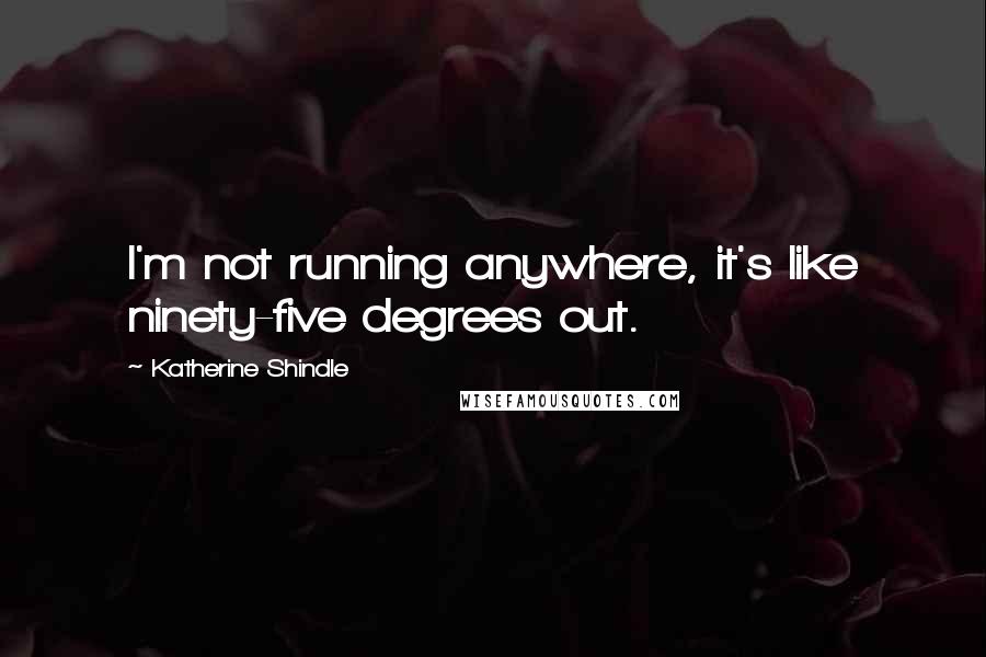 Katherine Shindle Quotes: I'm not running anywhere, it's like ninety-five degrees out.