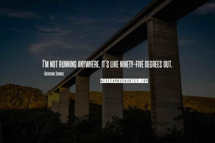 Katherine Shindle Quotes: I'm not running anywhere, it's like ninety-five degrees out.