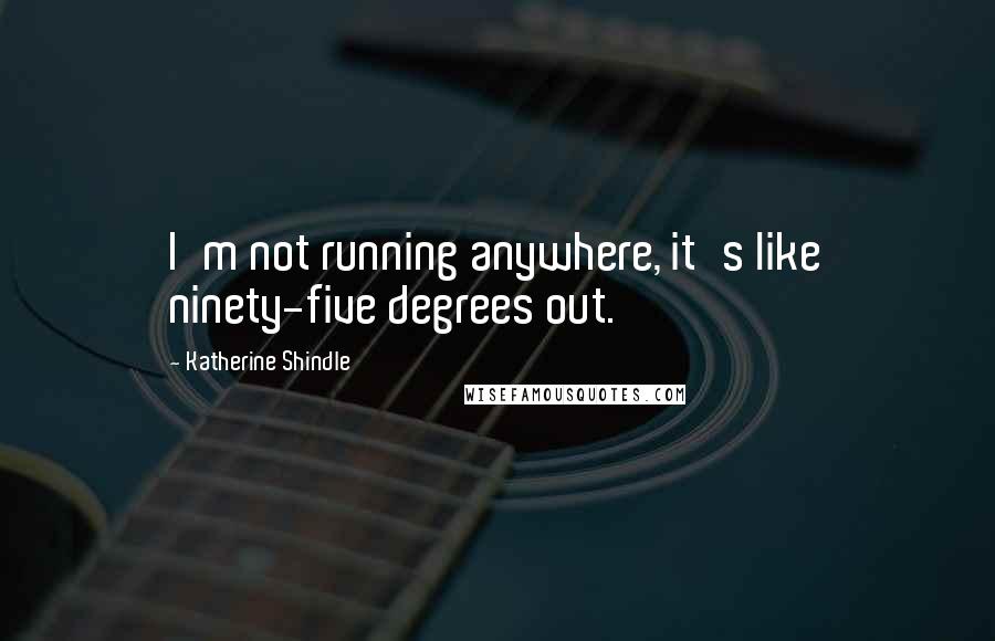 Katherine Shindle Quotes: I'm not running anywhere, it's like ninety-five degrees out.