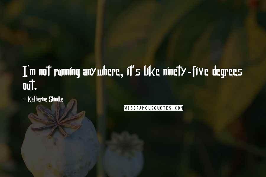 Katherine Shindle Quotes: I'm not running anywhere, it's like ninety-five degrees out.