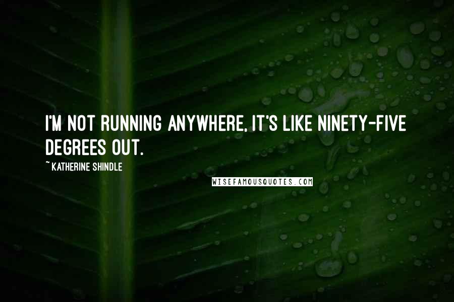 Katherine Shindle Quotes: I'm not running anywhere, it's like ninety-five degrees out.