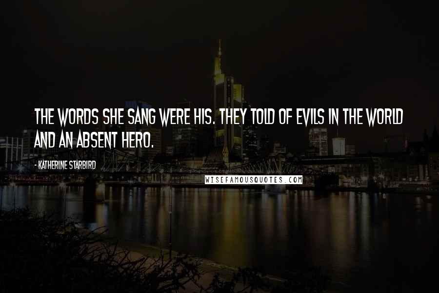 Katherine Starbird Quotes: The words she sang were his. They told of evils in the world and an absent hero.