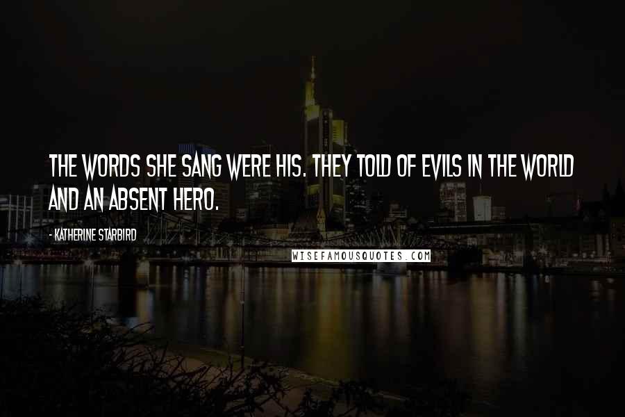 Katherine Starbird Quotes: The words she sang were his. They told of evils in the world and an absent hero.