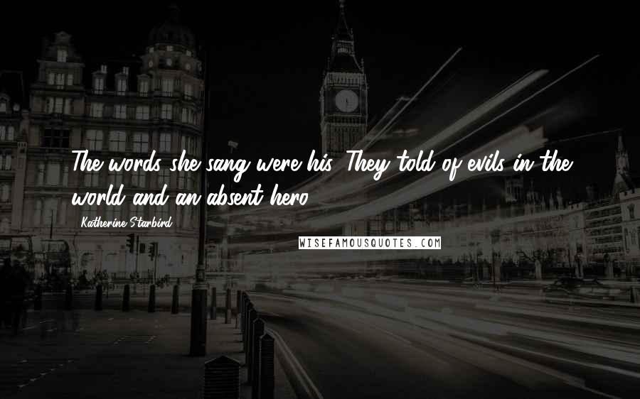 Katherine Starbird Quotes: The words she sang were his. They told of evils in the world and an absent hero.