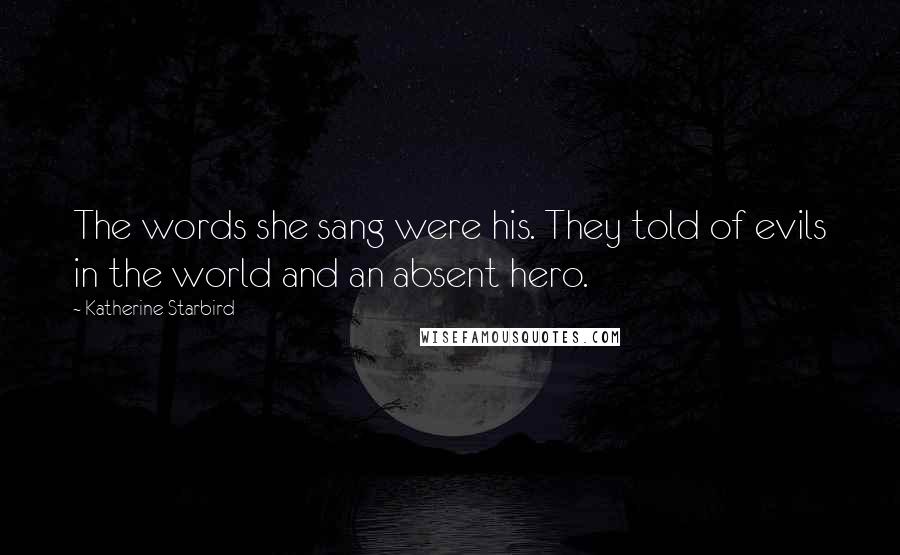 Katherine Starbird Quotes: The words she sang were his. They told of evils in the world and an absent hero.