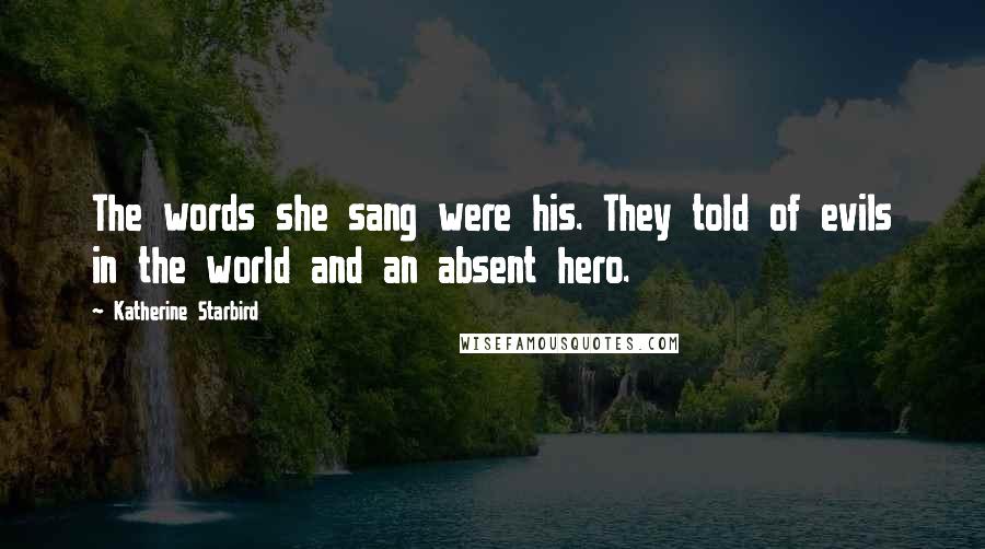 Katherine Starbird Quotes: The words she sang were his. They told of evils in the world and an absent hero.