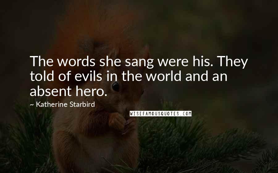 Katherine Starbird Quotes: The words she sang were his. They told of evils in the world and an absent hero.