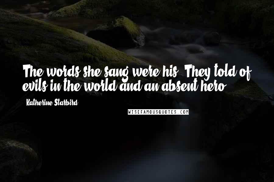 Katherine Starbird Quotes: The words she sang were his. They told of evils in the world and an absent hero.