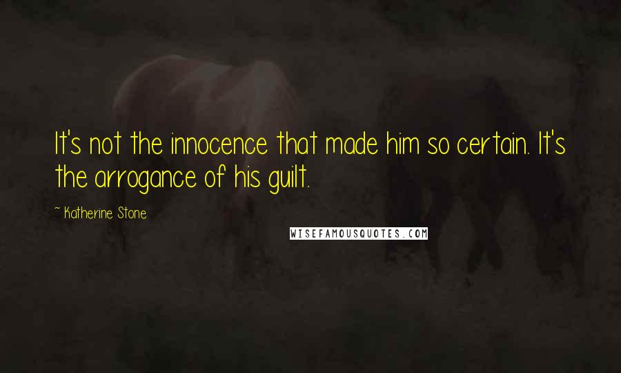 Katherine Stone Quotes: It's not the innocence that made him so certain. It's the arrogance of his guilt.