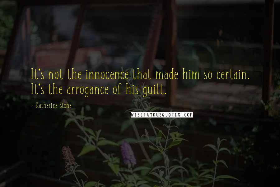 Katherine Stone Quotes: It's not the innocence that made him so certain. It's the arrogance of his guilt.