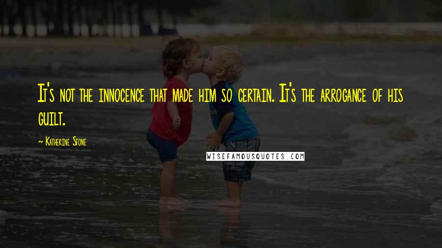 Katherine Stone Quotes: It's not the innocence that made him so certain. It's the arrogance of his guilt.