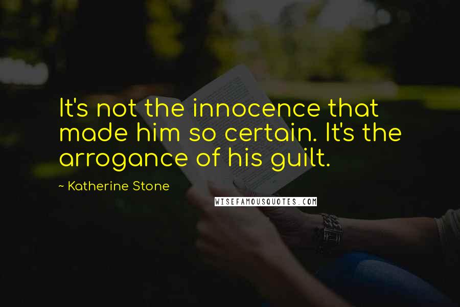 Katherine Stone Quotes: It's not the innocence that made him so certain. It's the arrogance of his guilt.