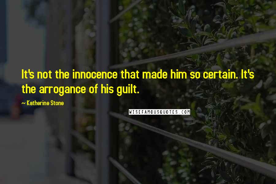 Katherine Stone Quotes: It's not the innocence that made him so certain. It's the arrogance of his guilt.