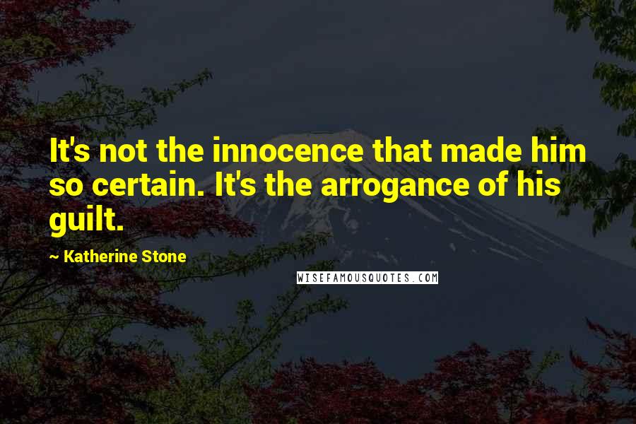 Katherine Stone Quotes: It's not the innocence that made him so certain. It's the arrogance of his guilt.