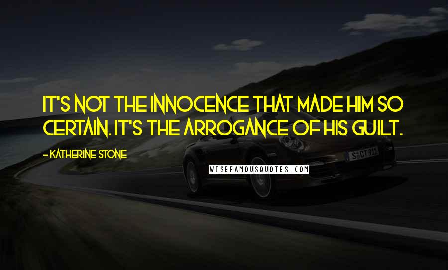 Katherine Stone Quotes: It's not the innocence that made him so certain. It's the arrogance of his guilt.