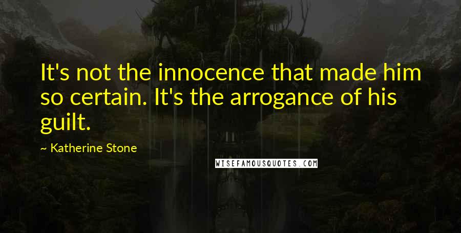 Katherine Stone Quotes: It's not the innocence that made him so certain. It's the arrogance of his guilt.