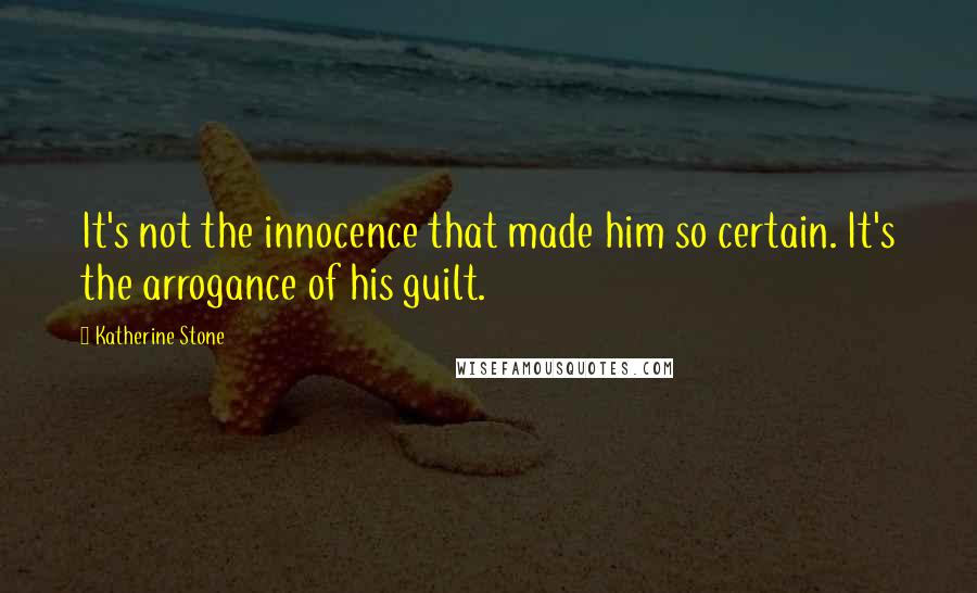 Katherine Stone Quotes: It's not the innocence that made him so certain. It's the arrogance of his guilt.