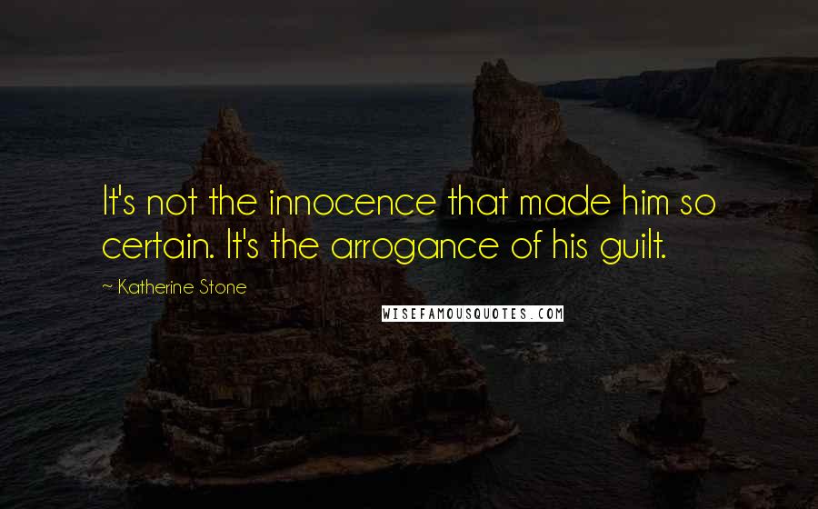 Katherine Stone Quotes: It's not the innocence that made him so certain. It's the arrogance of his guilt.