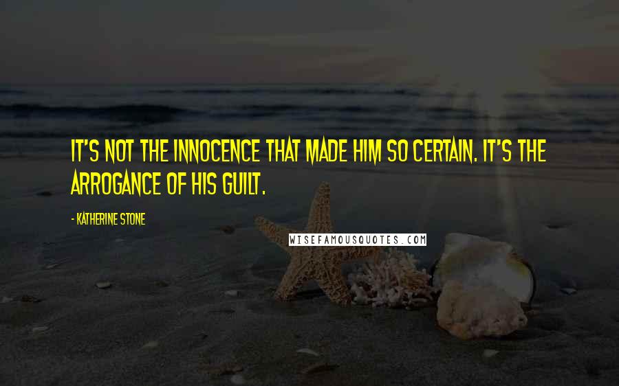Katherine Stone Quotes: It's not the innocence that made him so certain. It's the arrogance of his guilt.