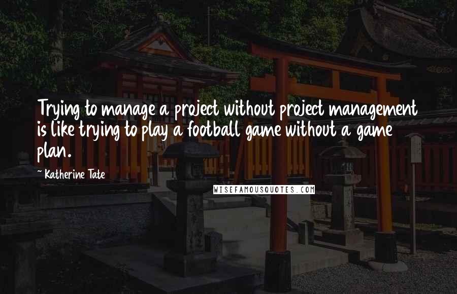 Katherine Tate Quotes: Trying to manage a project without project management is like trying to play a football game without a game plan.