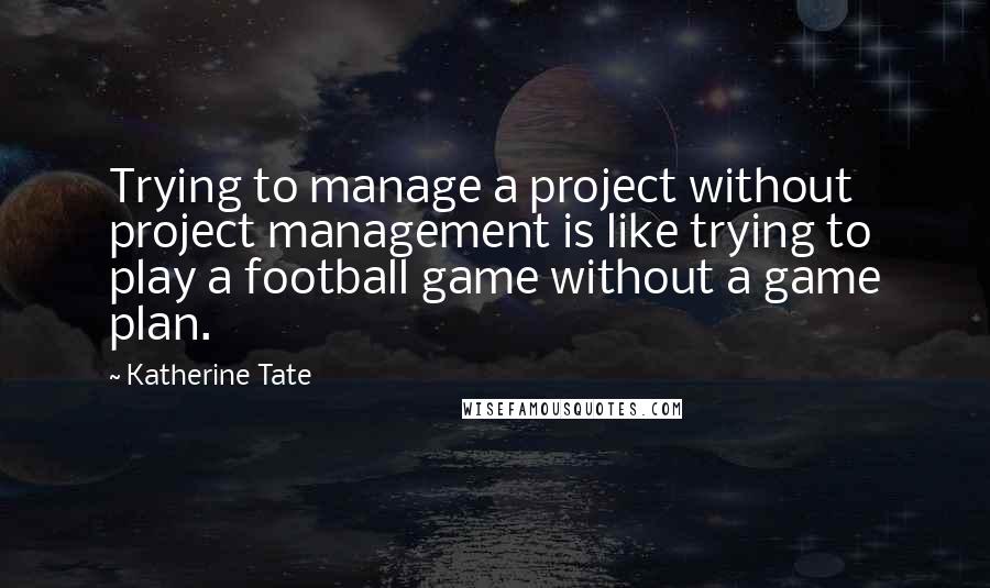 Katherine Tate Quotes: Trying to manage a project without project management is like trying to play a football game without a game plan.