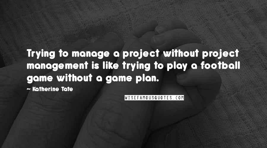 Katherine Tate Quotes: Trying to manage a project without project management is like trying to play a football game without a game plan.