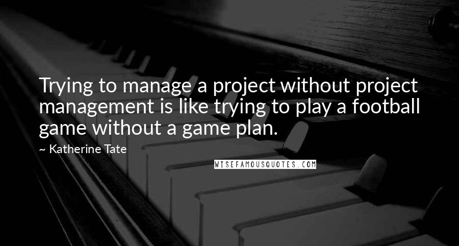 Katherine Tate Quotes: Trying to manage a project without project management is like trying to play a football game without a game plan.