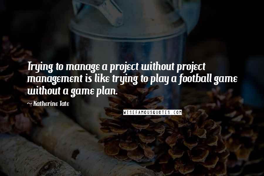 Katherine Tate Quotes: Trying to manage a project without project management is like trying to play a football game without a game plan.