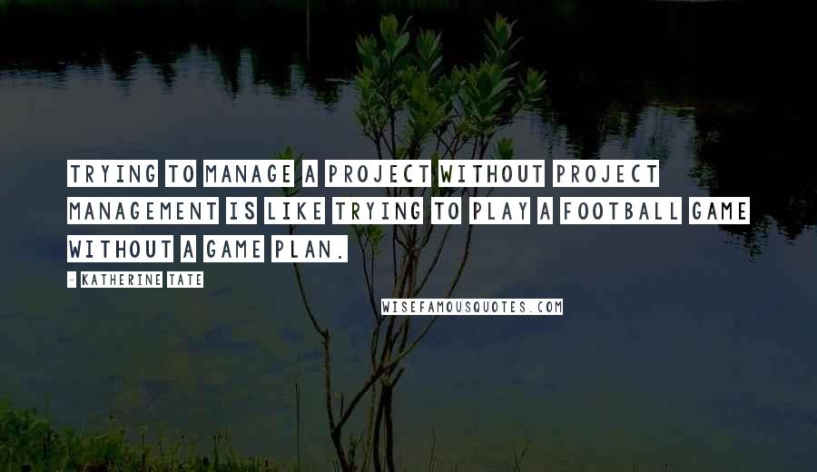 Katherine Tate Quotes: Trying to manage a project without project management is like trying to play a football game without a game plan.