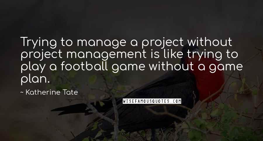 Katherine Tate Quotes: Trying to manage a project without project management is like trying to play a football game without a game plan.