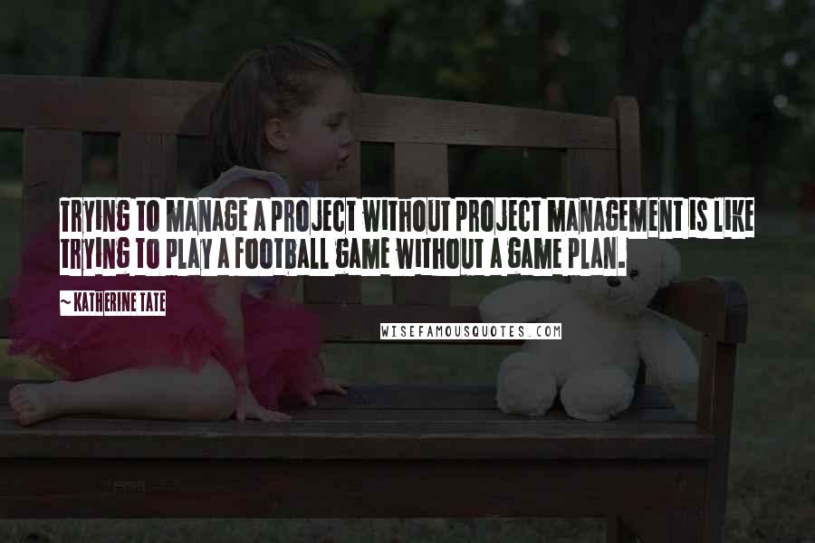 Katherine Tate Quotes: Trying to manage a project without project management is like trying to play a football game without a game plan.