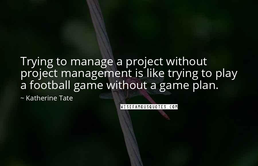 Katherine Tate Quotes: Trying to manage a project without project management is like trying to play a football game without a game plan.