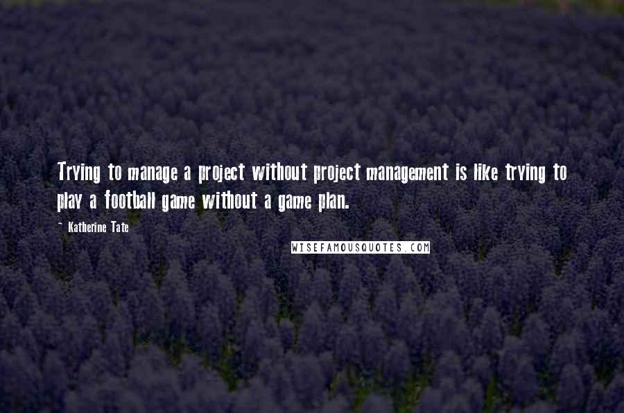 Katherine Tate Quotes: Trying to manage a project without project management is like trying to play a football game without a game plan.