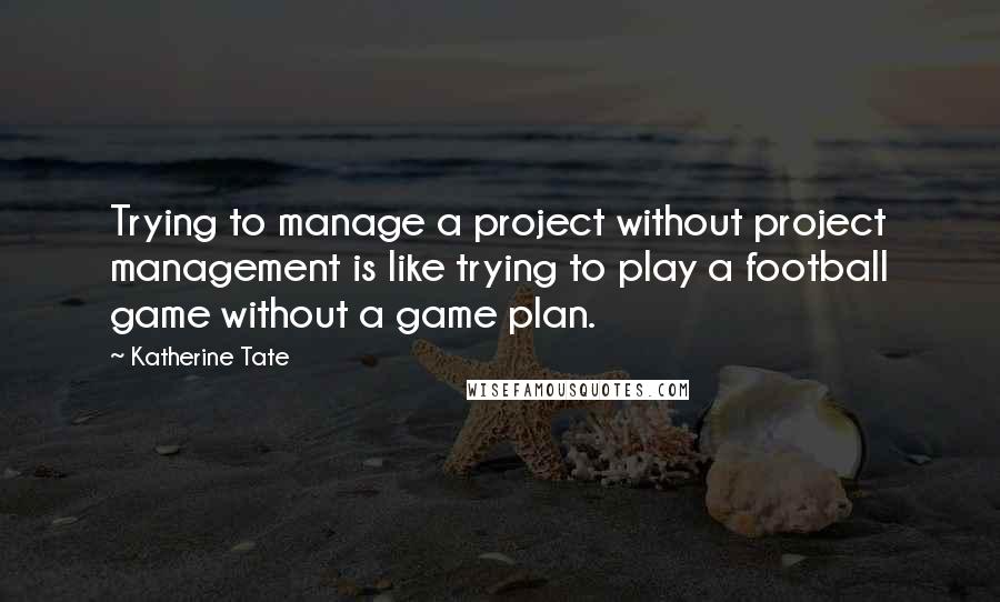 Katherine Tate Quotes: Trying to manage a project without project management is like trying to play a football game without a game plan.