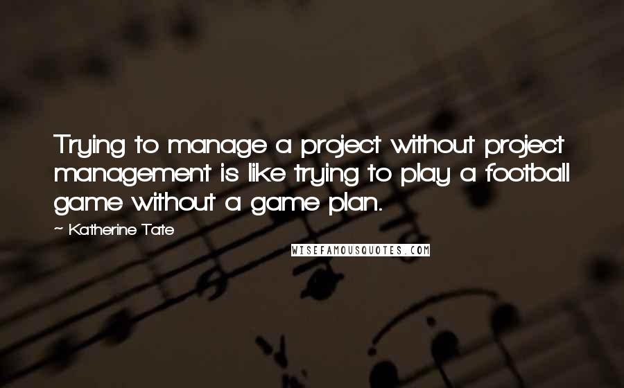 Katherine Tate Quotes: Trying to manage a project without project management is like trying to play a football game without a game plan.