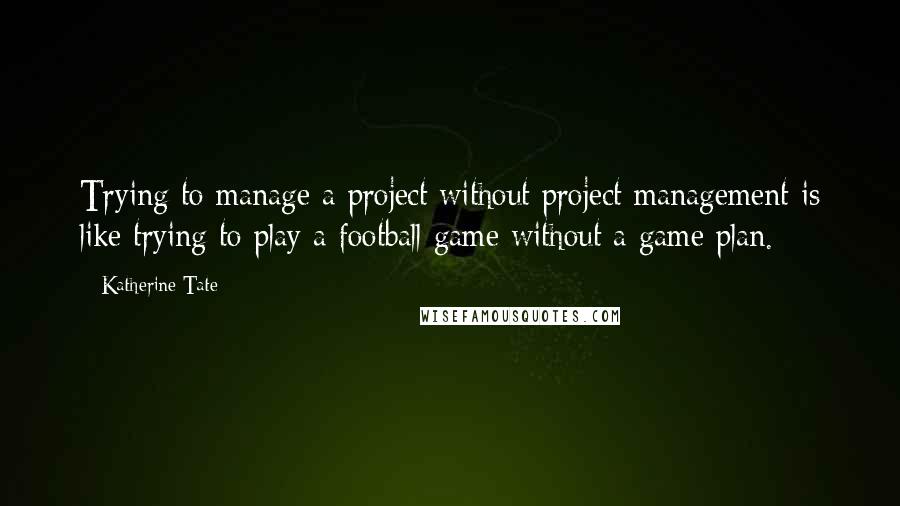 Katherine Tate Quotes: Trying to manage a project without project management is like trying to play a football game without a game plan.