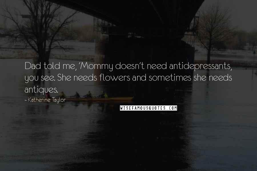 Katherine Taylor Quotes: Dad told me, 'Mommy doesn't need antidepressants, you see. She needs flowers and sometimes she needs antiques.