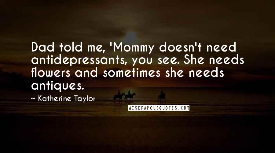 Katherine Taylor Quotes: Dad told me, 'Mommy doesn't need antidepressants, you see. She needs flowers and sometimes she needs antiques.