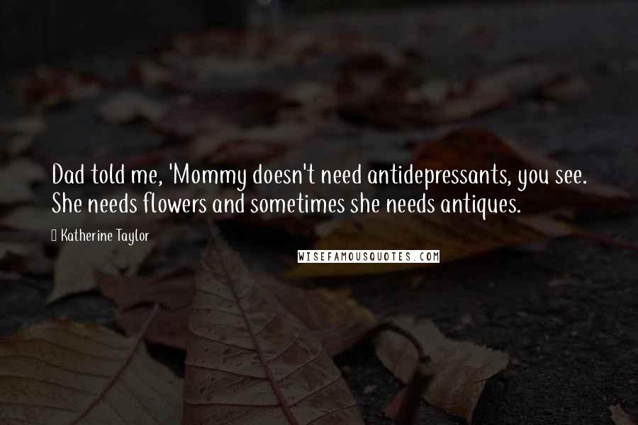 Katherine Taylor Quotes: Dad told me, 'Mommy doesn't need antidepressants, you see. She needs flowers and sometimes she needs antiques.