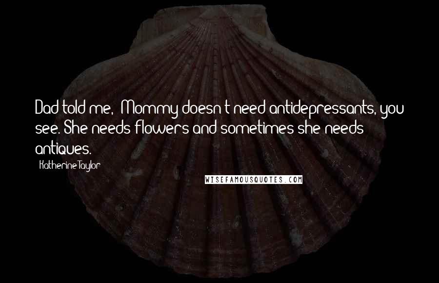 Katherine Taylor Quotes: Dad told me, 'Mommy doesn't need antidepressants, you see. She needs flowers and sometimes she needs antiques.