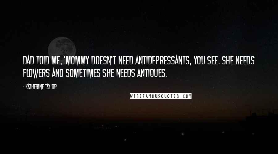 Katherine Taylor Quotes: Dad told me, 'Mommy doesn't need antidepressants, you see. She needs flowers and sometimes she needs antiques.