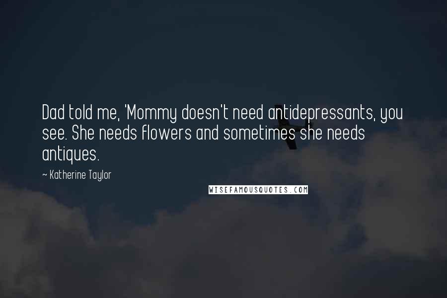 Katherine Taylor Quotes: Dad told me, 'Mommy doesn't need antidepressants, you see. She needs flowers and sometimes she needs antiques.