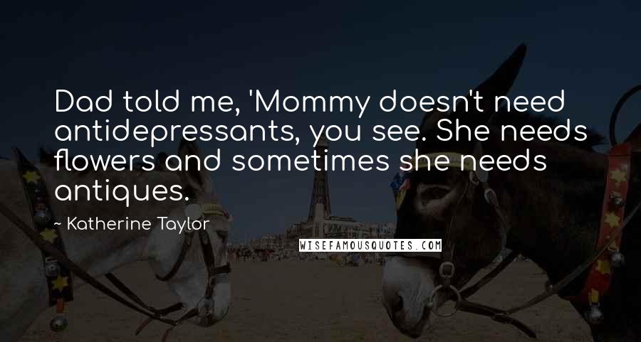 Katherine Taylor Quotes: Dad told me, 'Mommy doesn't need antidepressants, you see. She needs flowers and sometimes she needs antiques.