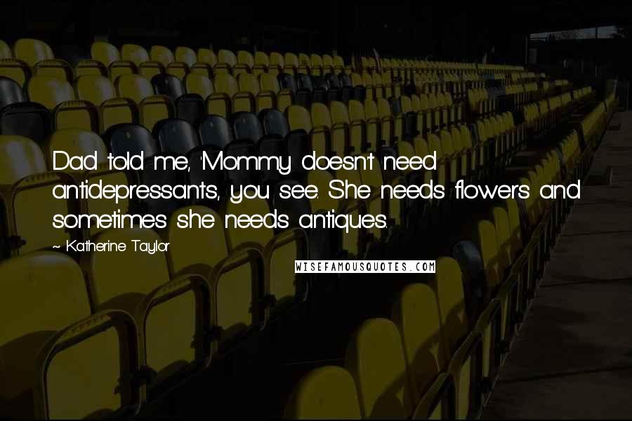 Katherine Taylor Quotes: Dad told me, 'Mommy doesn't need antidepressants, you see. She needs flowers and sometimes she needs antiques.