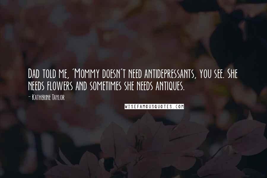 Katherine Taylor Quotes: Dad told me, 'Mommy doesn't need antidepressants, you see. She needs flowers and sometimes she needs antiques.